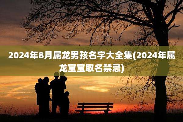 2024年8月属龙男孩名字大全集(2024年属龙宝宝取名禁忌)