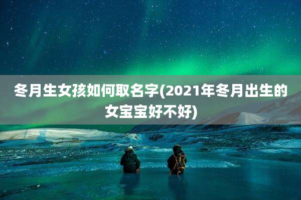 冬月生女孩如何取名字(2021年冬月出生的女宝宝好不好)