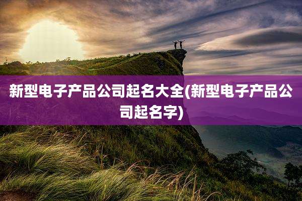 新型电子产品公司起名大全(新型电子产品公司起名字)