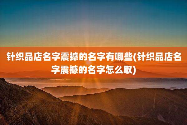 针织品店名字震撼的名字有哪些(针织品店名字震撼的名字怎么取)