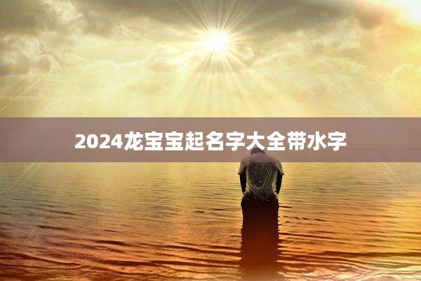 2024龙宝宝起名字大全带水字
