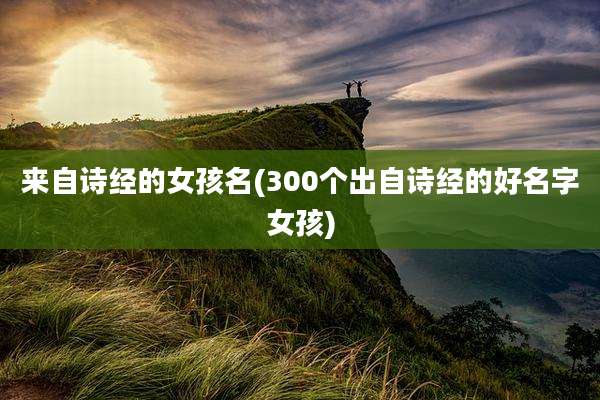 来自诗经的女孩名(300个出自诗经的好名字女孩)