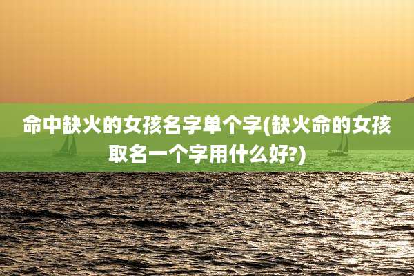 命中缺火的女孩名字单个字(缺火命的女孩取名一个字用什么好?)