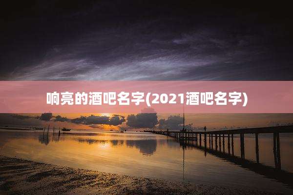 响亮的酒吧名字(2021酒吧名字)