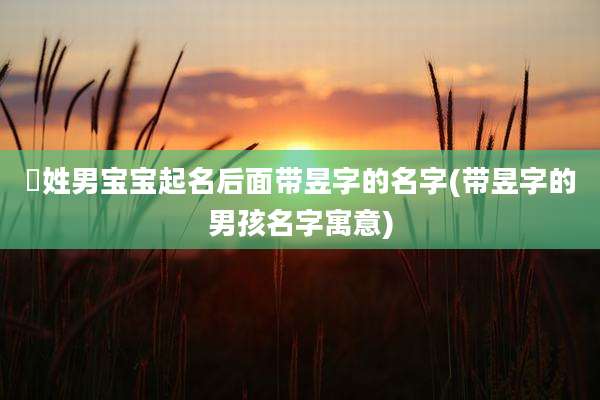 冮姓男宝宝起名后面带昱字的名字(带昱字的男孩名字寓意)