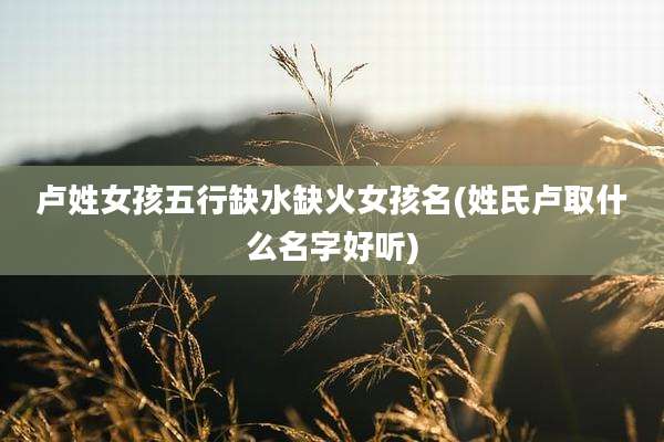 卢姓女孩五行缺水缺火女孩名(姓氏卢取什么名字好听)
