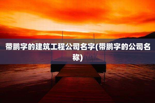 带鹏字的建筑工程公司名字(带鹏字的公司名称)