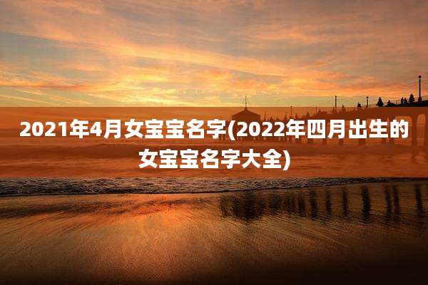 2021年4月女宝宝名字(2022年四月出生的女宝宝名字大全)