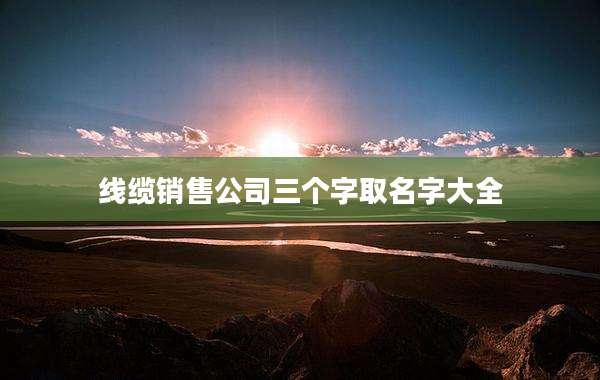 线缆销售公司三个字取名字大全