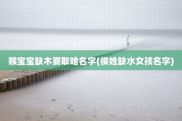 猴宝宝缺木要取啥名字(侯姓缺水女孩名字)