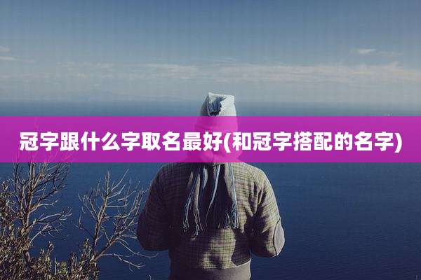冠字跟什么字取名最好(和冠字搭配的名字)