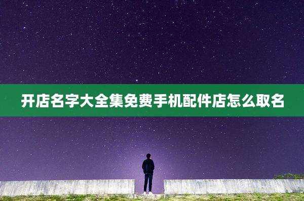 开店名字大全集免费手机配件店怎么取名