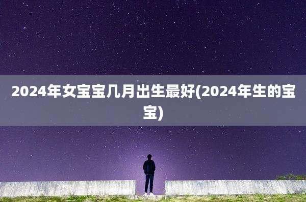 2024年女宝宝几月出生最好(2024年生的宝宝)