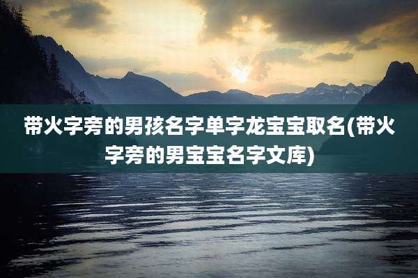 带火字旁的男孩名字单字龙宝宝取名(带火字旁的男宝宝名字文库)