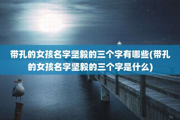 带孔的女孩名字坚毅的三个字有哪些(带孔的女孩名字坚毅的三个字是什么)