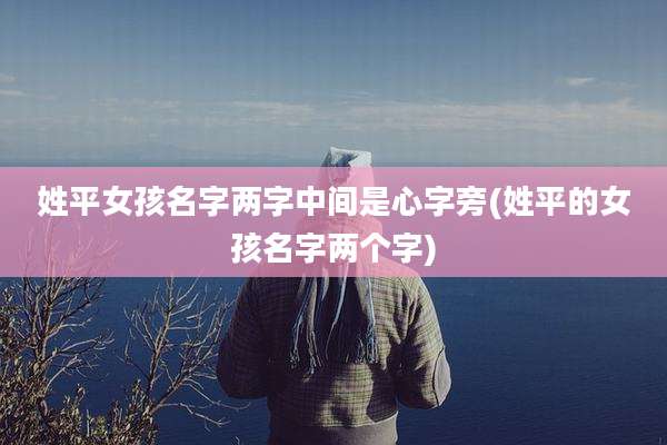 姓平女孩名字两字中间是心字旁(姓平的女孩名字两个字)