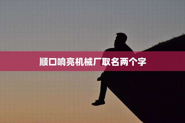 顺口响亮机械厂取名两个字