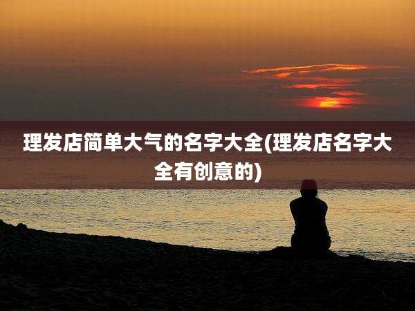 理发店简单大气的名字大全(理发店名字大全有创意的)