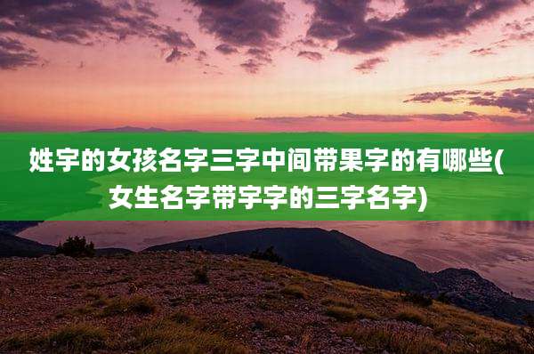 姓宇的女孩名字三字中间带果字的有哪些(女生名字带宇字的三字名字)
