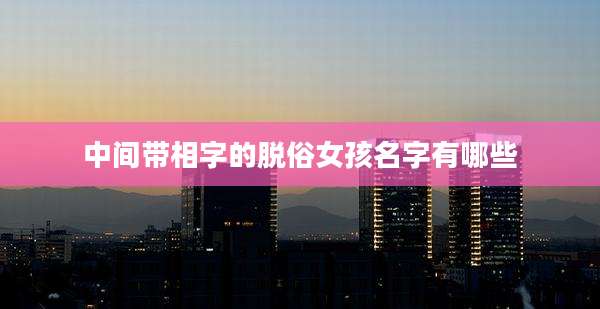 中间带相字的脱俗女孩名字有哪些