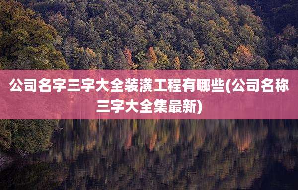 公司名字三字大全装潢工程有哪些(公司名称三字大全集最新)