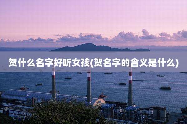 贺什么名字好听女孩(贺名字的含义是什么)