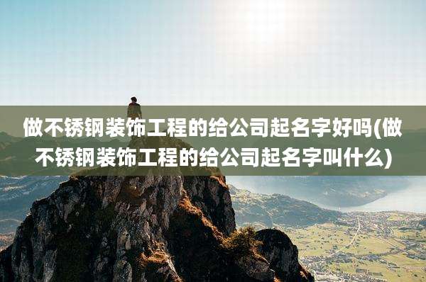 做不锈钢装饰工程的给公司起名字好吗(做不锈钢装饰工程的给公司起名字叫什么)