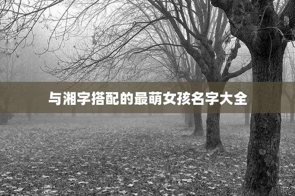 与湘字搭配的最萌女孩名字大全