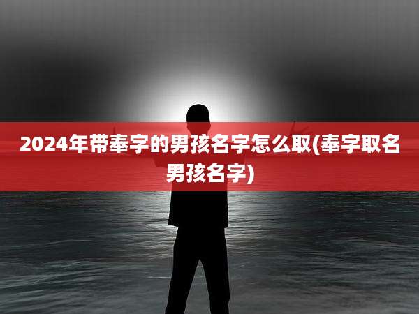 2024年带奉字的男孩名字怎么取(奉字取名男孩名字)