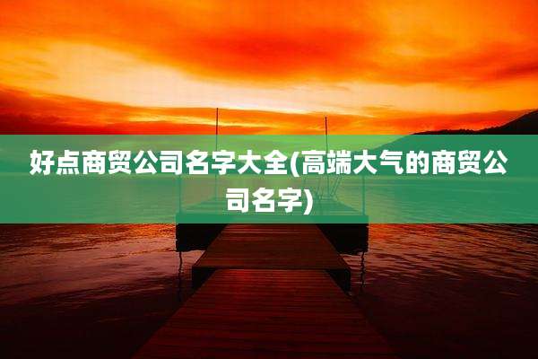 好点商贸公司名字大全(高端大气的商贸公司名字)