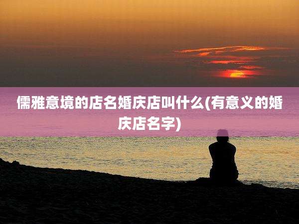 儒雅意境的店名婚庆店叫什么(有意义的婚庆店名字)
