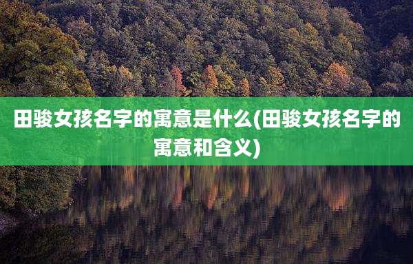 田骏女孩名字的寓意是什么(田骏女孩名字的寓意和含义)