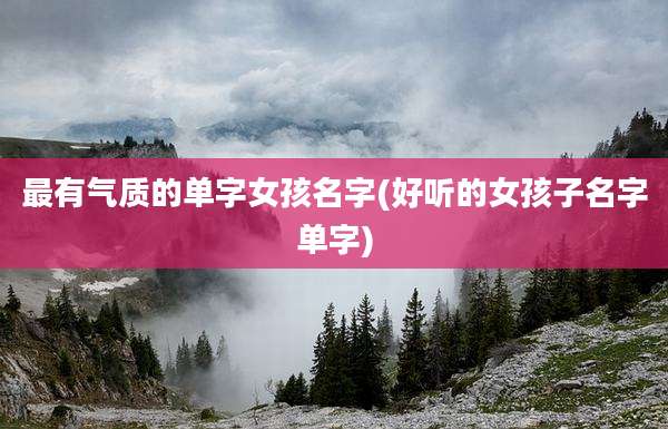 最有气质的单字女孩名字(好听的女孩子名字单字)