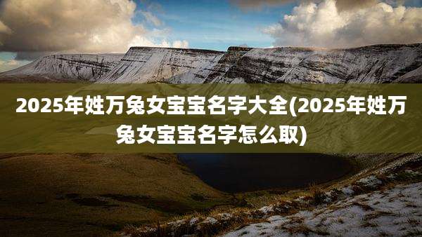 2025年姓万兔女宝宝名字大全(2025年姓万兔女宝宝名字怎么取)