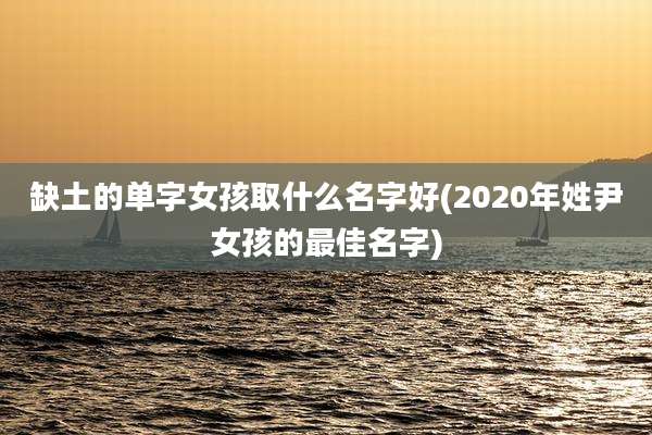 缺土的单字女孩取什么名字好(2020年姓尹女孩的最佳名字)