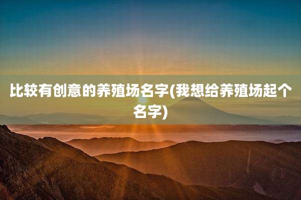 比较有创意的养殖场名字(我想给养殖场起个名字)