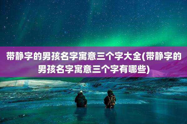带静字的男孩名字寓意三个字大全(带静字的男孩名字寓意三个字有哪些)