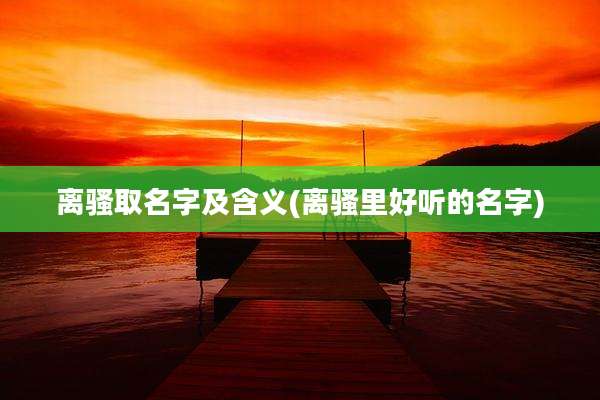 离骚取名字及含义(离骚里好听的名字)