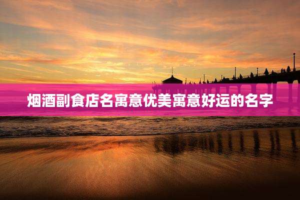 烟酒副食店名寓意优美寓意好运的名字