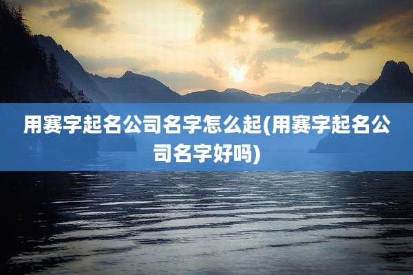 用赛字起名公司名字怎么起(用赛字起名公司名字好吗)