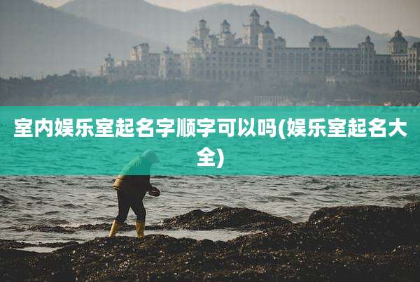 室内娱乐室起名字顺字可以吗(娱乐室起名大全)