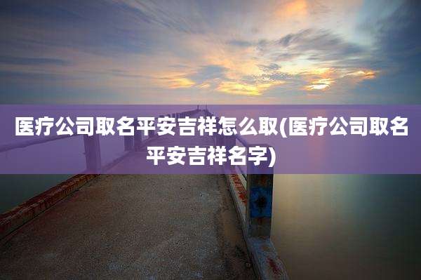 医疗公司取名平安吉祥怎么取(医疗公司取名平安吉祥名字)