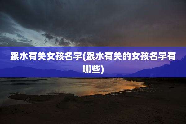 跟水有关女孩名字(跟水有关的女孩名字有哪些)