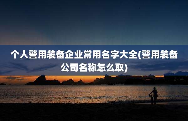 个人警用装备企业常用名字大全(警用装备公司名称怎么取)