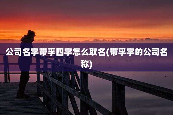 公司名字带孚四字怎么取名(带孚字的公司名称)