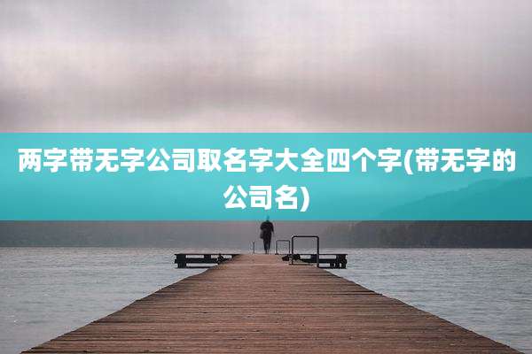 两字带无字公司取名字大全四个字(带无字的公司名)