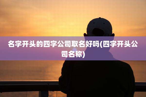 名字开头的四字公司取名好吗(四字开头公司名称)