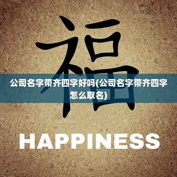 公司名字带齐四字好吗(公司名字带齐四字怎么取名)