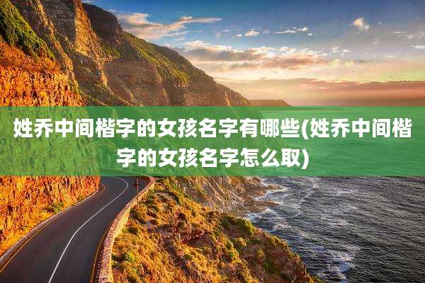 姓乔中间楷字的女孩名字有哪些(姓乔中间楷字的女孩名字怎么取)
