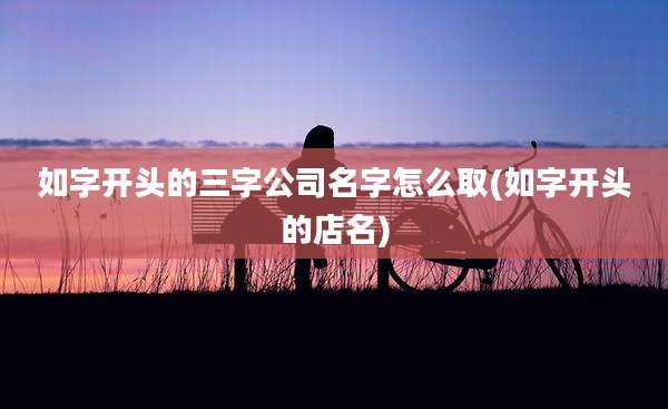 如字开头的三字公司名字怎么取(如字开头的店名)
